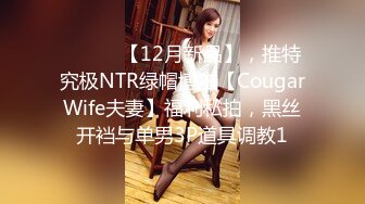 ⚫️⚫️【12月新品】，推特究极NTR绿帽博主【CougarWife夫妻】福利私拍，黑丝开裆与单男3P道具调教1