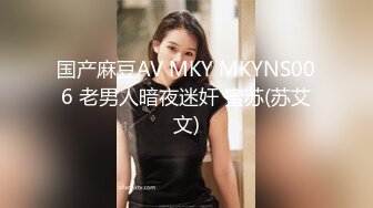 国产麻豆AV MKY MKYNS006 老男人暗夜迷奸 蜜苏(苏艾文)