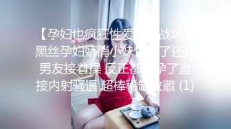 【孕妇也疯狂性爱刺激战场】黑丝孕妇娇俏小妹怀孕了还找男友接着操 反正都怀孕了直接内射骚逼 超棒稀缺收藏 (1)