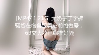 [MP4/ 1.21G] 大奶子丁字裤骚货在宿舍跟男友啪啪做爱，69交大鸡巴胸推好骚