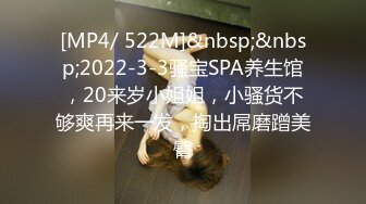 [MP4/ 522M]&nbsp;&nbsp;2022-3-3骚宝SPA养生馆，20来岁小姐姐，小骚货不够爽再来一发，掏出屌磨蹭美臀