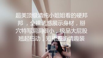 超美顶级清纯小姐姐看的硬邦邦 ，全裸诱惑展示身材，掰穴特写洞洞很小，极品大屁股翘起扭动，短裙露奶情趣装