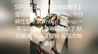 STP24424 【极品瑜伽教练】蓝衣战神&nbsp;&nbsp;牛仔裤性爱专家&nbsp;&nbsp;一字马后入 这姿势真是绝了 肤白貌美 人骚身材好 极品尤物赚到