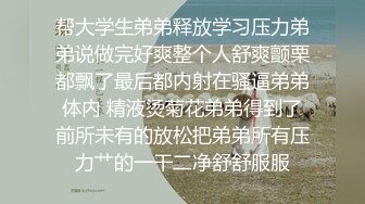 帮大学生弟弟释放学习压力弟弟说做完好爽整个人舒爽颤栗都飘了最后都内射在骚逼弟弟体内 精液烫菊花弟弟得到了前所未有的放松把弟弟所有压力艹的一干二净舒舒服服