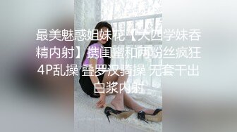 最美魅惑姐妹花【大四学妹吞精内射】携闺蜜和两粉丝疯狂4P乱操 叠罗汉骑操 无套干出白浆内射