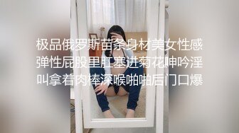 极品俄罗斯苗条身材美女性感弹性屁股里肛塞进菊花呻吟淫叫拿着肉棒深喉啪啪后门口爆