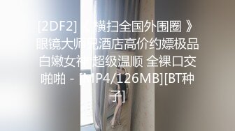 [2DF2]《 横扫全国外围圈 》眼镜大师兄酒店高价约嫖极品白嫩女神 超级温顺 全裸口交啪啪 - [MP4/126MB][BT种子]