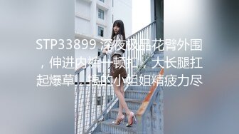 STP33899 深夜极品花臂外围，伸进内裤一顿扣，大长腿扛起爆草，搞的小姐姐精疲力尽