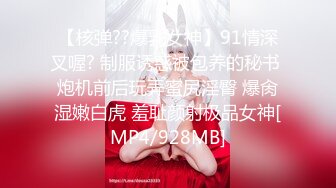 【核弹??爆乳女神】91情深叉喔? 制服诱惑被包养的秘书 炮机前后玩弄蜜尻淫臀 爆肏湿嫩白虎 羞耻颜射极品女神[MP4/928MB]