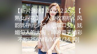 【新片速遞】2022.2.25，【熟女探花】，人妻收割机，风韵犹存俏少妇，近景口交，妩媚勾人的大胸，呻吟震天精彩不断[256MB/MP4/34:10]