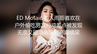 ED Mosaic 新人雨瑄喜欢在户外偷吃男友鸡鸡差点被发现无奈又回酒店玩到高潮喷尿