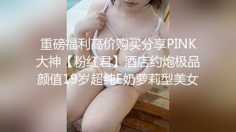 重磅福利高价购买分享PINK大神【粉红君】酒店约炮极品颜值19岁超纯E奶萝莉型美女