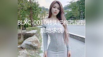 BLXC-0010转头把梅西操到跪地求饶