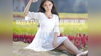 麻豆KTV的特殊性服務淫乱黑丝美腿诱惑