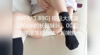 [MP4/ 1.89G] 极品大骚逼，180cm的长腿妹妹，00后，清纯淫荡结合体，粉嫩鲍鱼