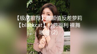 【极品推荐】高颜值反差萝莉【blackcat】付费福利 裸舞啪啪 (2)