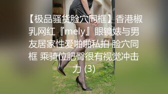 【极品骚货脸穴同框】香港椒乳网红『mely』眼镜婊与男友居家性爱啪啪私拍 脸穴同框 乘骑位肥臀很有视觉冲击力 (3)