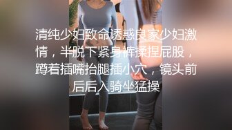 清纯少妇致命诱惑良家少妇激情，半脱下紧身裤揉捏屁股，蹲着插嘴抬腿插小穴，镜头前后后入骑坐猛操