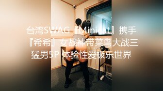 台湾SWAG『Minicat』携手『希希』女战神带菜鸟大战三猛男5P 体验性爱极乐世界