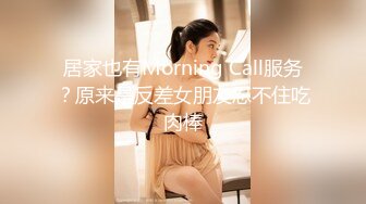 居家也有Morning Call服务？原来是反差女朋友忍不住吃肉棒