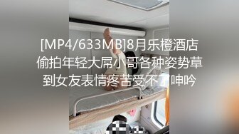 [MP4/633MB]8月乐橙酒店偷拍年轻大屌小哥各种姿势草到女友表情疼苦受不了呻吟