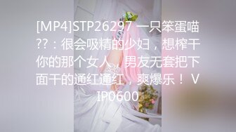 [MP4]STP26297 一只笨蛋喵??：很会吸精的少妇，想榨干你的那个女人，男友无套把下面干的通红通红，爽爆乐！ VIP0600