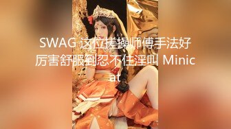 SWAG 这位搓操师傅手法好厉害舒服到忍不住淫叫 Minicat