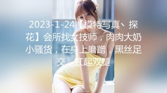 2023-1-24【模特写真丶探花】会所找女技师，肉肉大奶小骚货，在身上磨蹭，黑丝足交，扛起双腿