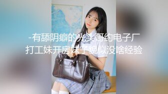 -有舔阴癖的光头哥约电子厂打工妹开房妹子貌似没啥经验