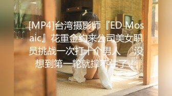 [MP4]台湾摄影师『ED Mosaic』花重金约来公司美女职员挑战一次打十个男人❤️没想到第一轮就撑不住了！