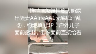 ⚫️⚫️推特顶级绿帽癖大奶露出骚妻AAlifeAA1无底线淫乱②，约炮单男3P，户外儿子面前露出，老农面前直接给看三点