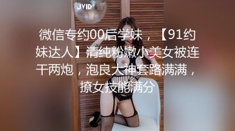 微信专约00后学妹，【91约妹达人】清纯粉嫩小美女被连干两炮，泡良大神套路满满，撩女技能满分