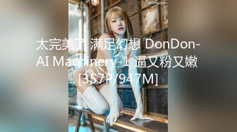 太完美了 满足幻想 DonDon-AI Machinery-1 逼又粉又嫩 [357P/947M]