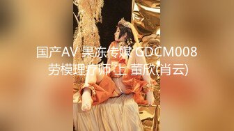 国产AV 果冻传媒 GDCM008 劳模理疗师 上 董欣(肖云)