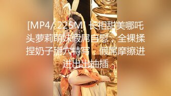 [MP4/ 225M] 长相甜美哪吒头萝莉萌妹假屌自慰，全裸揉捏奶子掰穴特写，假屌摩擦进进出出抽插