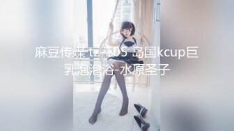 麻豆传媒 tz-105 岛国kcup巨乳泡泡浴-水原圣子