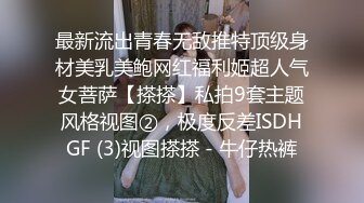 最新流出青春无敌推特顶级身材美乳美鲍网红福利姬超人气女菩萨【搽搽】私拍9套主题风格视图②，极度反差ISDHGF (3)视图搽搽 - 牛仔热裤