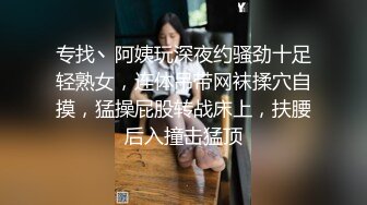 专找丶阿姨玩深夜约骚劲十足轻熟女，连体吊带网袜揉穴自摸，猛操屁股转战床上，扶腰后入撞击猛顶