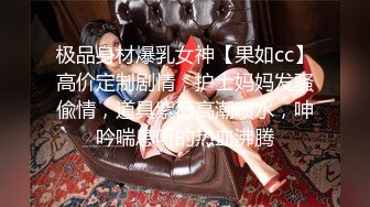 极品身材爆乳女神【果如cc】高价定制剧情，护士妈妈发骚偸情，道具紫薇高潮喷水，呻吟喘息听的热血沸腾