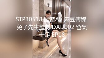 STP30518 國產AV 麻豆傳媒 兔子先生監制 DAD002 爸氣十足 EP18