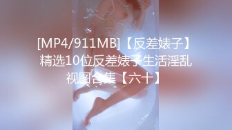 [MP4/911MB]【反差婊子】精选10位反差婊子生活淫乱视图合集【六十】