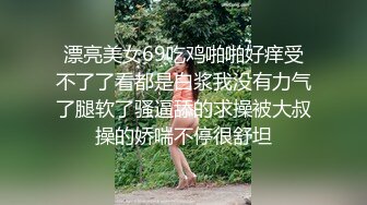 漂亮美女69吃鸡啪啪好痒受不了了看都是白浆我没有力气了腿软了骚逼舔的求操被大叔操的娇喘不停很舒坦