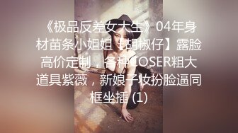 《极品反差女大生》04年身材苗条小姐姐【胡椒仔】露脸高价定制，各种COSER粗大道具紫薇，新娘子妆扮脸逼同框坐插 (1)