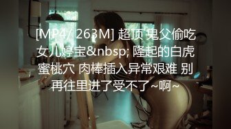 [MP4/ 263M] 超顶 鬼父偷吃女儿婷宝&nbsp; 隆起的白虎蜜桃穴 肉棒插入异常艰难 别再往里进了受不了~啊~