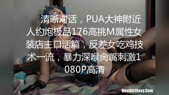 ❤️清晰对话，PUA大神附近人约炮极品176高挑M属性女装店主口活篇，反差女吃鸡技术一流，暴力深喉肏嘴刺激1080P高清