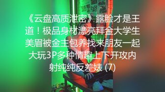 《云盘高质泄密》露脸才是王道！极品身材漂亮拜金大学生美眉被金主包养找来朋友一起大玩3P多种情趣上下开攻内射纯纯反差婊 (7)