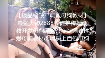 【极品稀缺??调教母狗教材】最强大神2888收徒弟传授调教开发母狗经验??实战调教性爱母狗教材②爆操上百位母狗