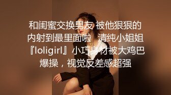 和闺蜜交换男友 被他狠狠的内射到最里面啦✿清纯小姐姐『loligirl』小巧身材被大鸡巴爆操，视觉反差感超强