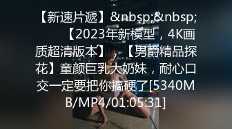 【新速片遞】&nbsp;&nbsp;⭐⭐⭐【2023年新模型，4K画质超清版本】，【男爵精品探花】童颜巨乳大奶妹，耐心口交一定要把你搞硬了[5340MB/MP4/01:05:31]