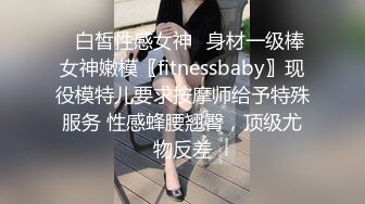 ✿白皙性感女神✿身材一级棒女神嫩模〖fitnessbaby〗现役模特儿要求按摩师给予特殊服务 性感蜂腰翘臀，顶级尤物反差